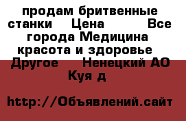  продам бритвенные станки  › Цена ­ 400 - Все города Медицина, красота и здоровье » Другое   . Ненецкий АО,Куя д.